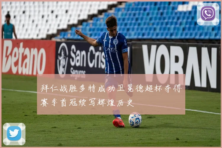 拜仁战胜多特成功卫冕德超杯夺得赛季首冠续写辉煌历史