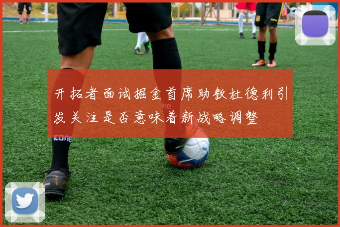 开拓者面试掘金首席助教杜德利引发关注是否意味着新战略调整