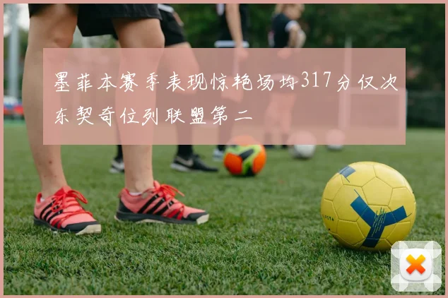 墨菲本赛季表现惊艳场均317分仅次东契奇位列联盟第二