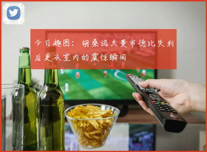 今日趣图：胡桑诺夫曼市德比失利后更衣室内的震惊瞬间