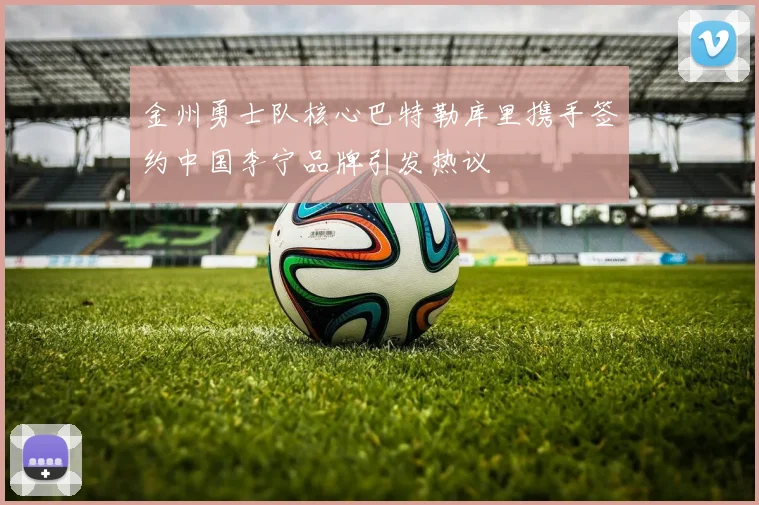 金州勇士队核心巴特勒库里携手签约中国李宁品牌引发热议
