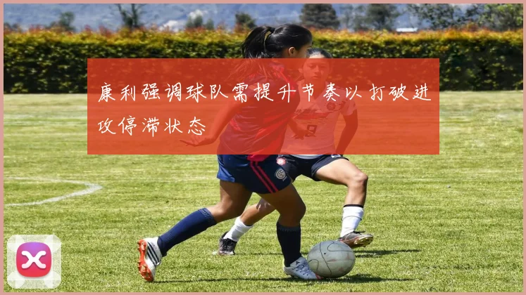 康利强调球队需提升节奏以打破进攻停滞状态