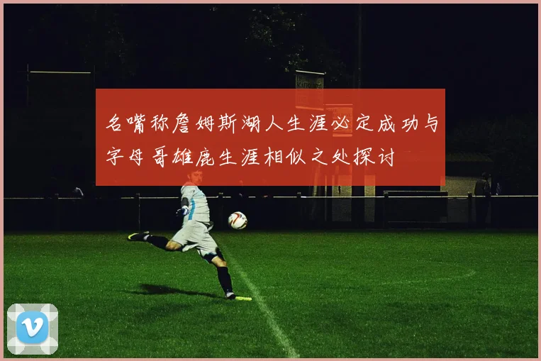 名嘴称詹姆斯湖人生涯必定成功与字母哥雄鹿生涯相似之处探讨