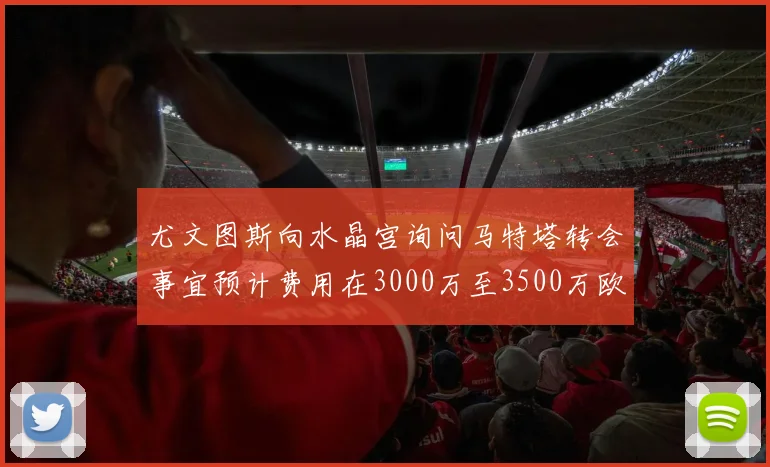 尤文图斯向水晶宫询问马特塔转会事宜预计费用在3000万至3500万欧元之间