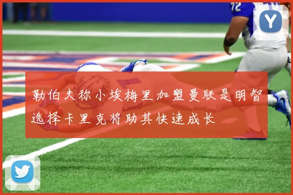 勒伯夫称小埃梅里加盟曼联是明智选择卡里克将助其快速成长