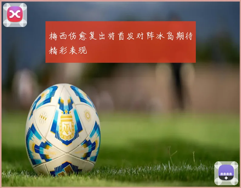 梅西伤愈复出将首发对阵冰岛期待精彩表现