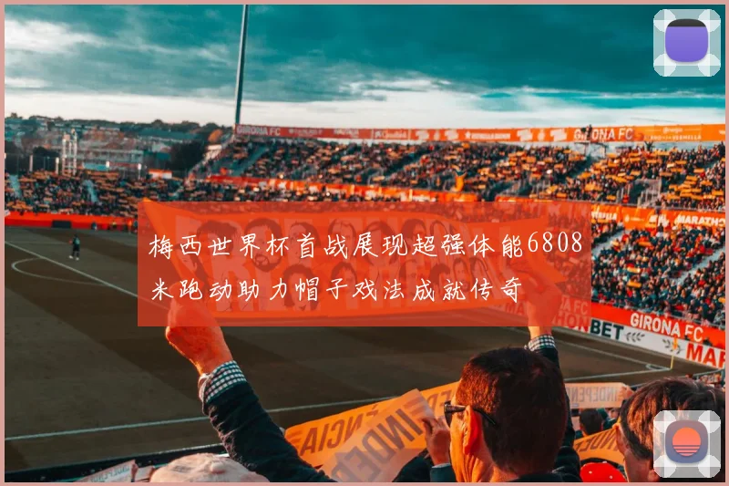 梅西世界杯首战展现超强体能6808米跑动助力帽子戏法成就传奇