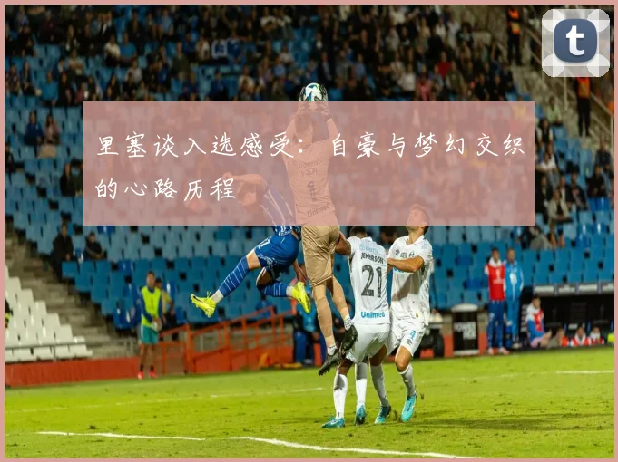 里塞谈入选感受：自豪与梦幻交织的心路历程