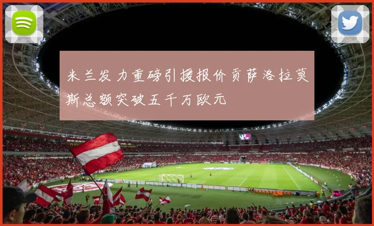 米兰发力重磅引援报价贡萨洛拉莫斯总额突破五千万欧元