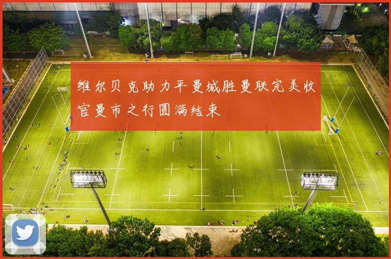 维尔贝克助力平曼城胜曼联完美收官曼市之行圆满结束