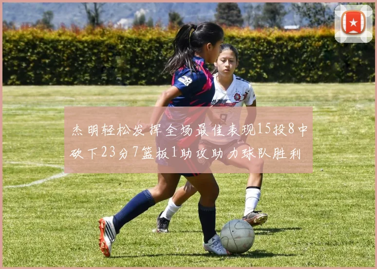 杰明轻松发挥全场最佳表现15投8中砍下23分7篮板1助攻助力球队胜利