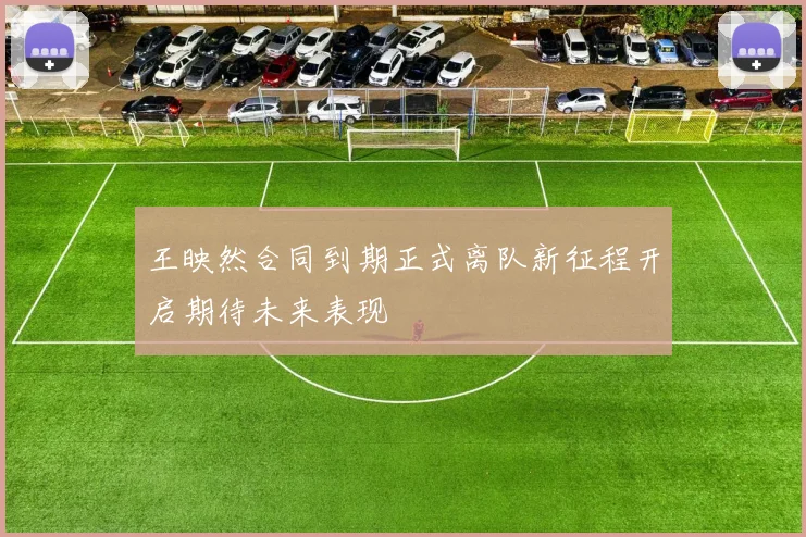 王映然合同到期正式离队新征程开启期待未来表现