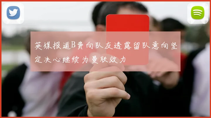 英媒报道B费向队友透露留队意向坚定决心继续为曼联效力