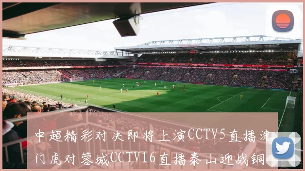 中超精彩对决即将上演CCTV5直播津门虎对蓉城CCTV16直播泰山迎战铜梁龙