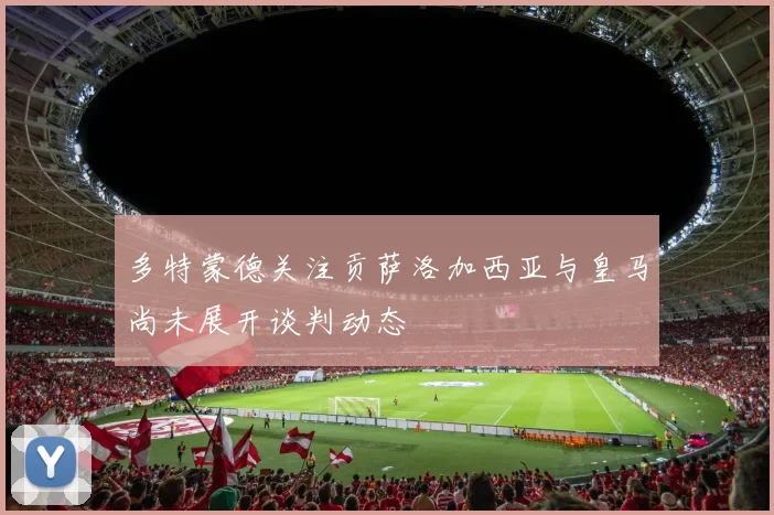 多特蒙德关注贡萨洛加西亚与皇马尚未展开谈判动态