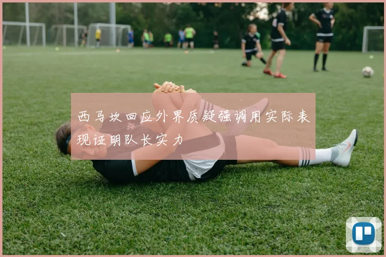 西马坎回应外界质疑强调用实际表现证明队长实力