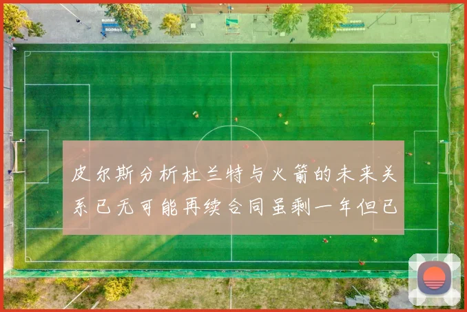 皮尔斯分析杜兰特与火箭的未来关系已无可能再续合同虽剩一年但已破裂