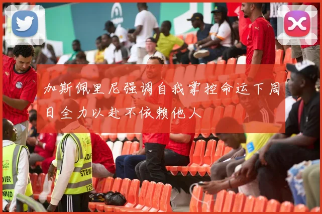 加斯佩里尼强调自我掌控命运下周日全力以赴不依赖他人