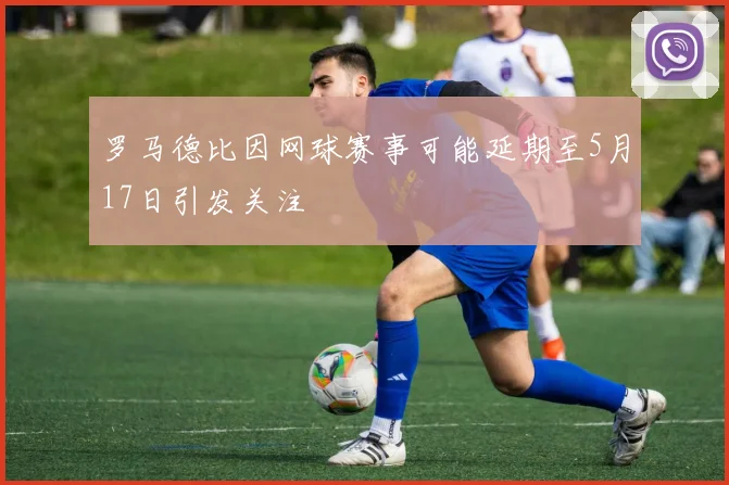 罗马德比因网球赛事可能延期至5月17日引发关注