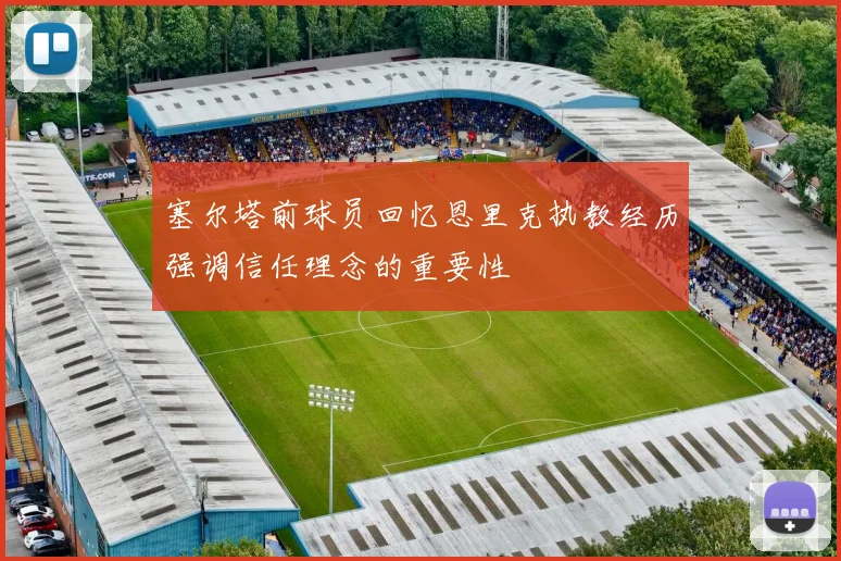 塞尔塔前球员回忆恩里克执教经历强调信任理念的重要性